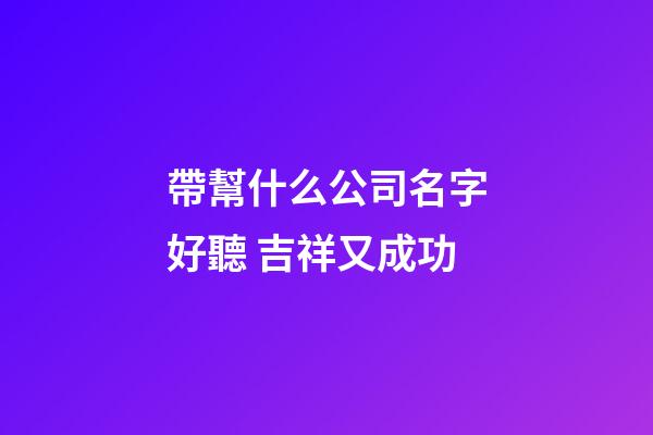 帶幫什么公司名字好聽 吉祥又成功-第1張-公司起名-玄機派
